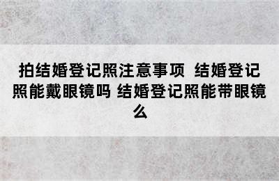 拍结婚登记照注意事项  结婚登记照能戴眼镜吗 结婚登记照能带眼镜么